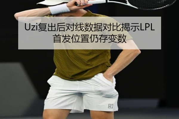 Uzi复出后对线数据对比揭示LPL首发位置仍存变数