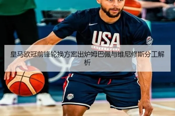 皇马欧冠前锋轮换方案出炉姆巴佩与维尼修斯分工解析